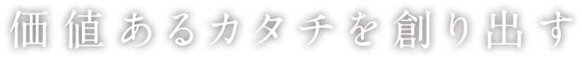 価値あるカタチを創り出す